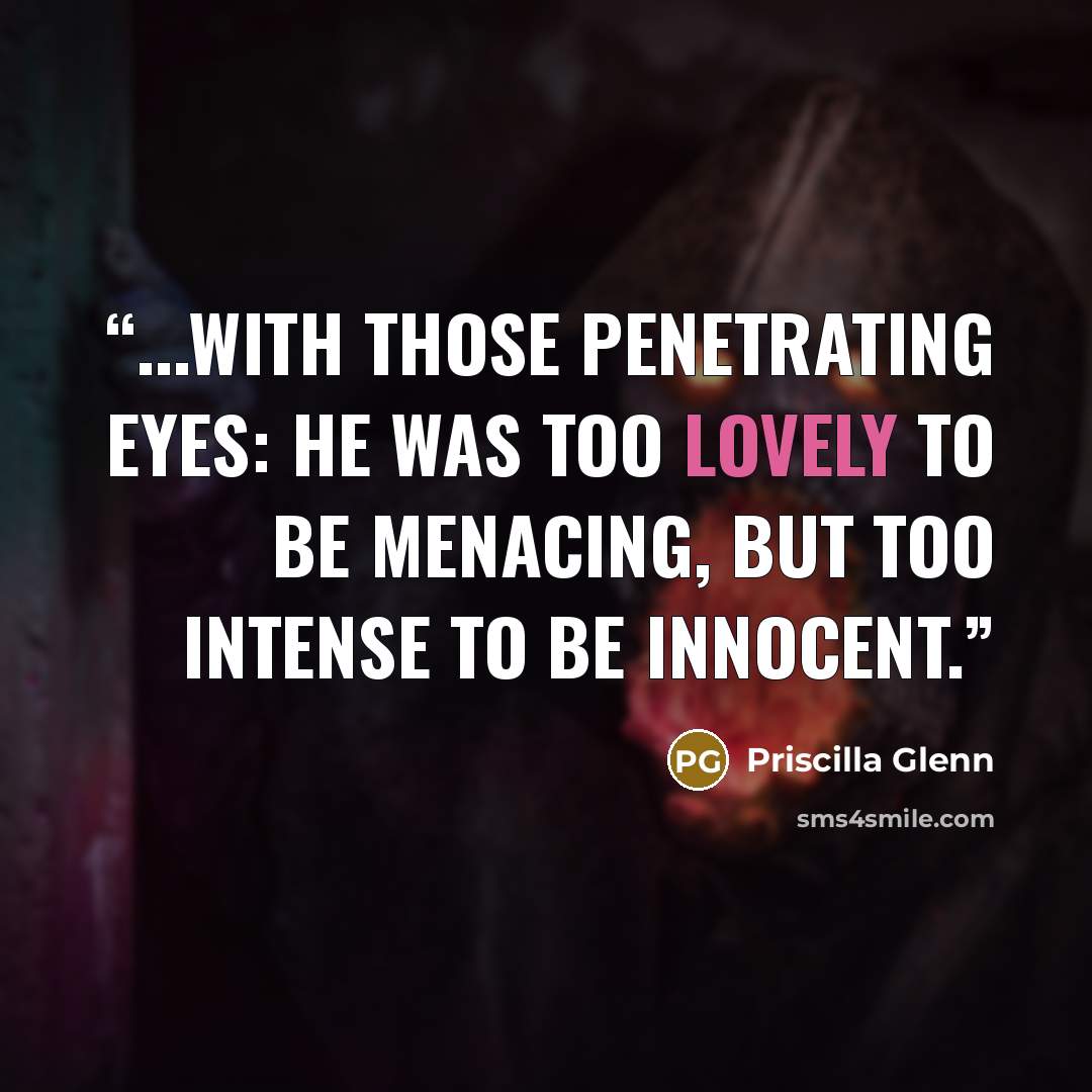 “...with those penetrating eyes: he was too lovely to be menacing, but too intense to be innocent.” quote by Priscilla Glenn