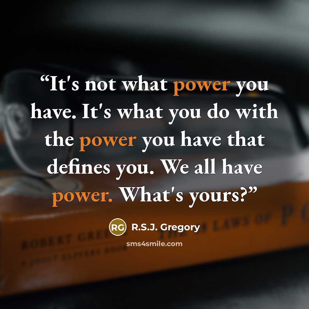 “It's not what power you have. It's what you do with the power you have that defines you. We all have power. What's yours?” quote by R.S.J. Gregory