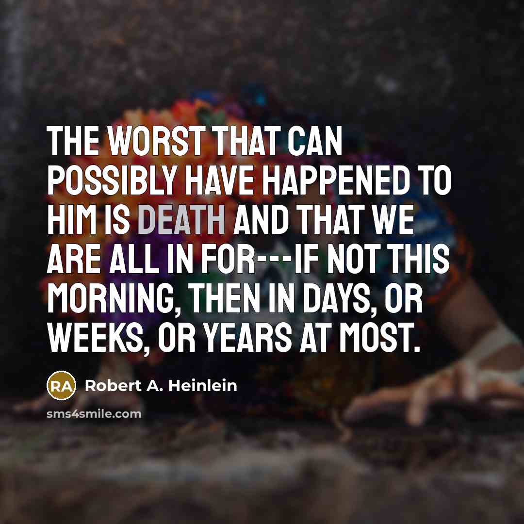 “The worst that can possibly have happened to him is death and that we are all in for---if not this morning, then in days, or weeks, or years at most.” quote by Robert A. Heinlein