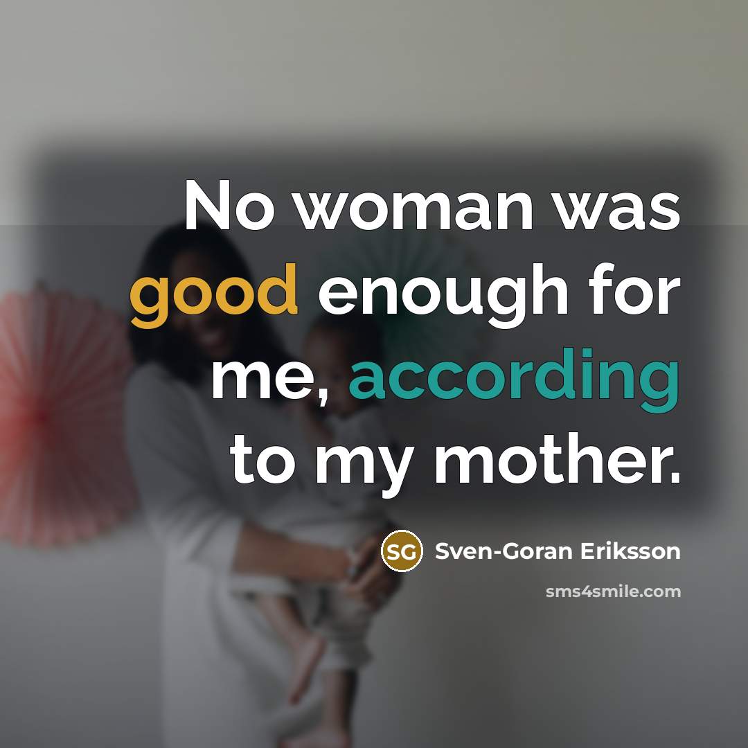 “No woman was good enough for me, according to my mother.” quote by Sven-Goran Eriksson