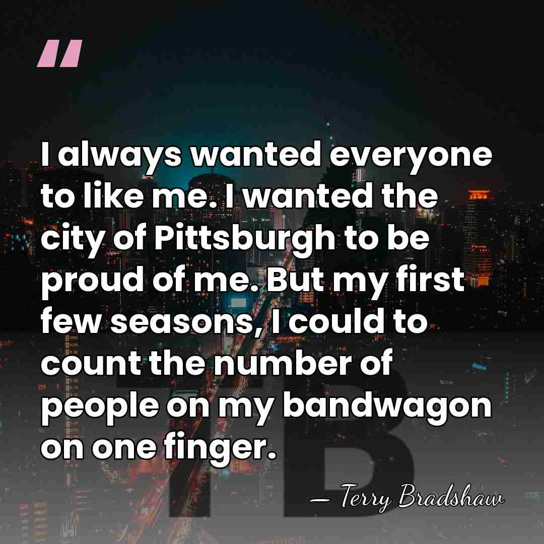 I always wanted everyone to like me. I wanted the city of&hellip; - Terry Bradshaw