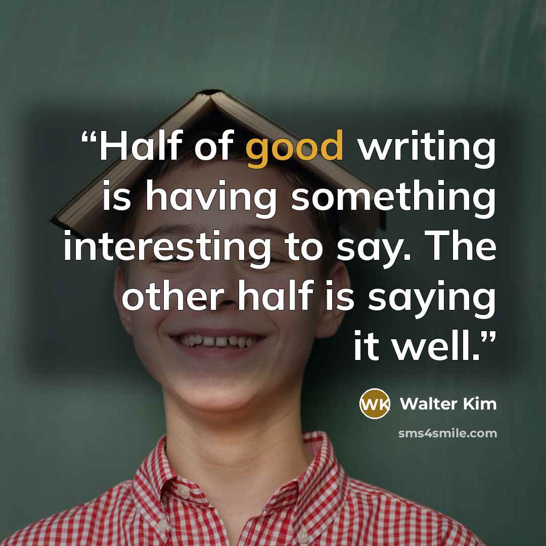 “Half of good writing is having something interesting to say. The other half is saying it well.” quote by Walter Kim