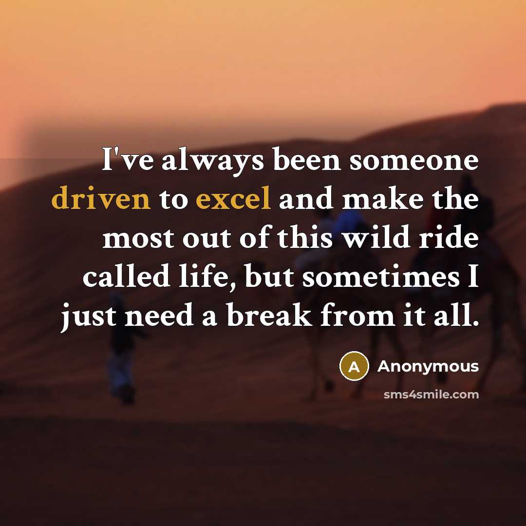 “I've always been someone driven to excel and make the most out of this wild ride called life, but sometimes I just need a break from it all.” quote by Anonymous