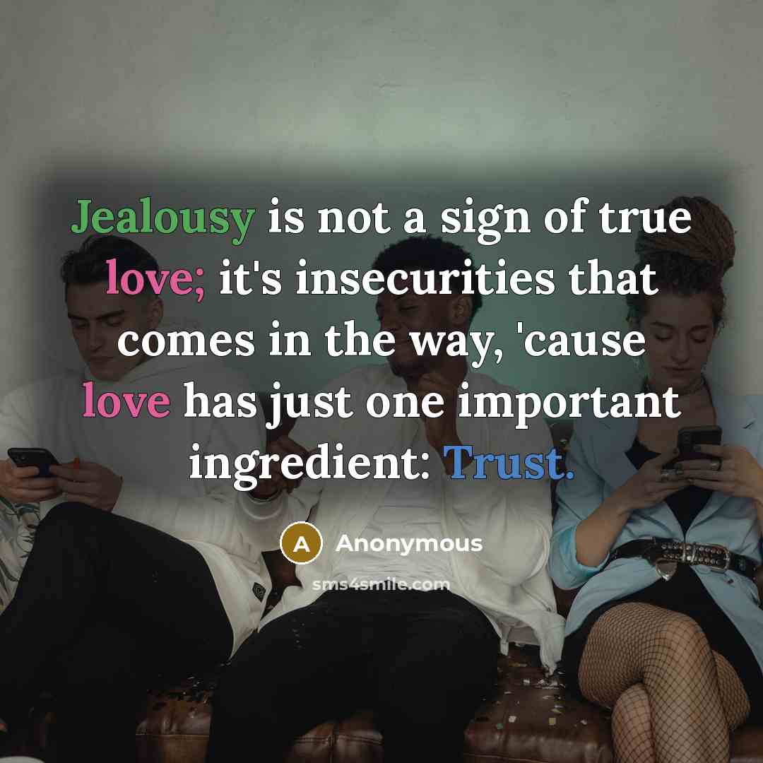 “Jealousy is not a sign of true love; it's insecurities that comes in the way, 'cause love has just one important ingredient: Trust.” quote by Anonymous