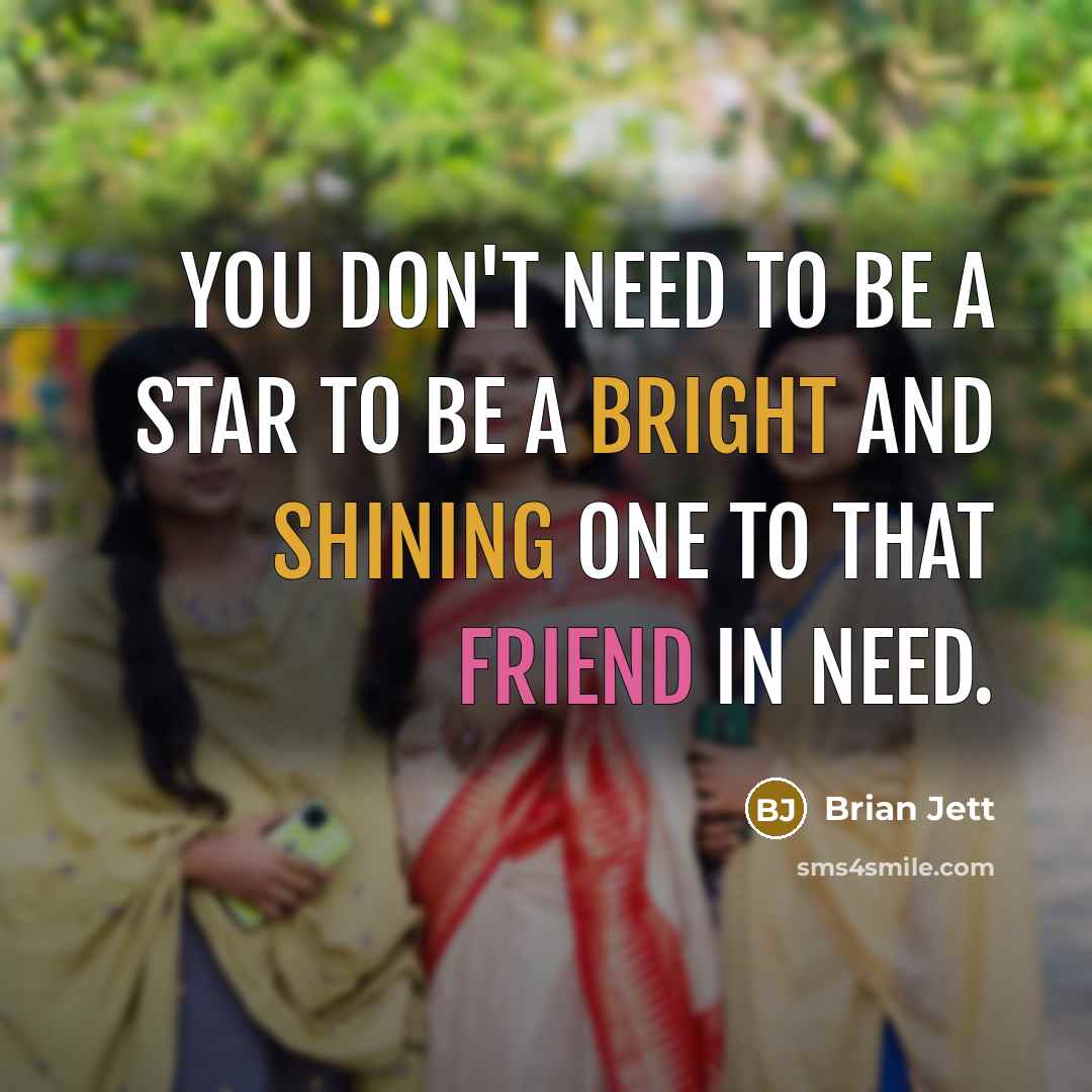 “You don't need to be a star to be a bright and shining one to that friend in need.” quote by Brian Jett