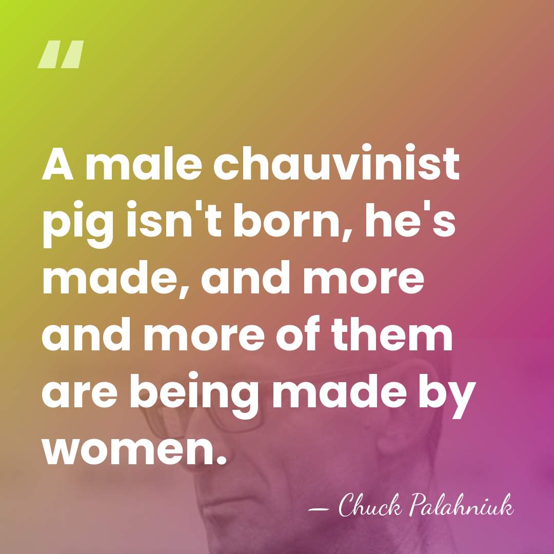 A male chauvinist pig isn't born, he's made, and more and more&hellip; - Chuck Palahniuk