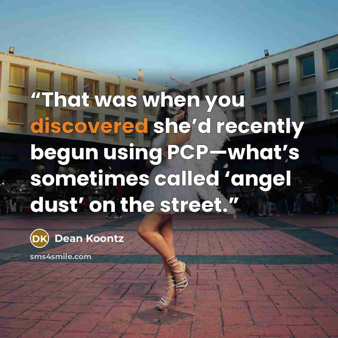 “That was when you discovered she’d recently begun using PCP—what’s sometimes called ‘angel dust’ on the street.” quote by Dean Koontz