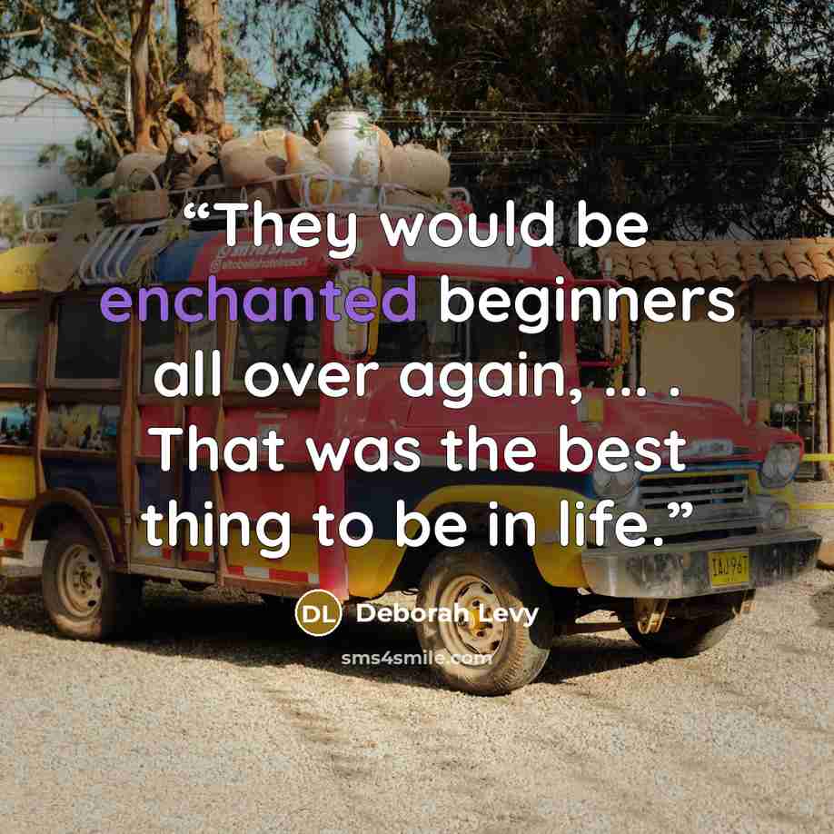 “They would be enchanted beginners all over again, ... . That was the best thing to be in life.” quote by Deborah Levy
