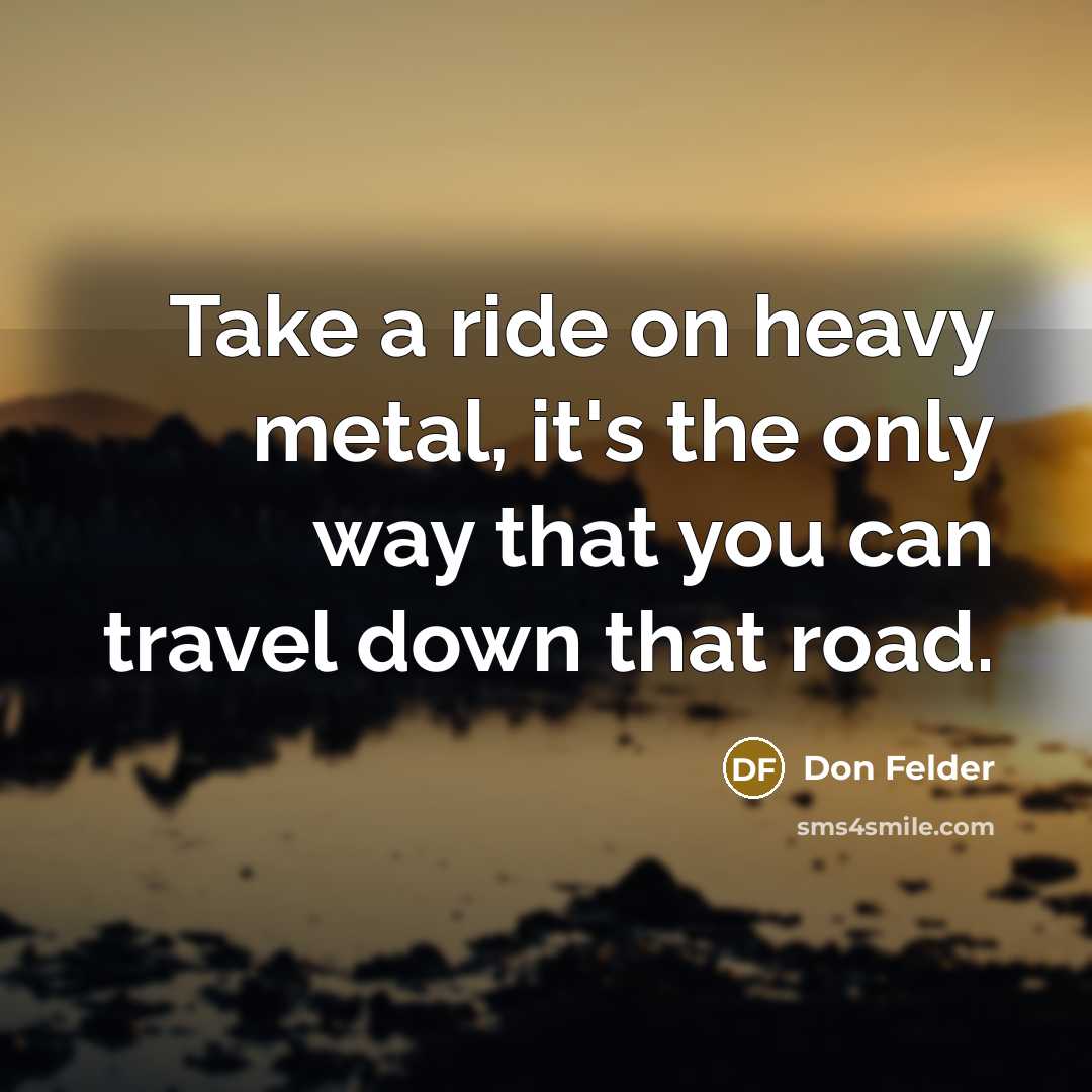 “Take a ride on heavy metal, it's the only way…” quote by Don Felder