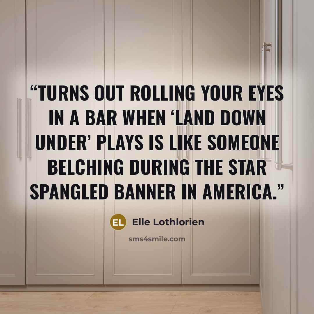 “Turns out rolling your eyes in a bar when ‘Land Down Under’ plays is like someone belching during the Star Spangled Banner in America.” quote by Elle Lothlorien