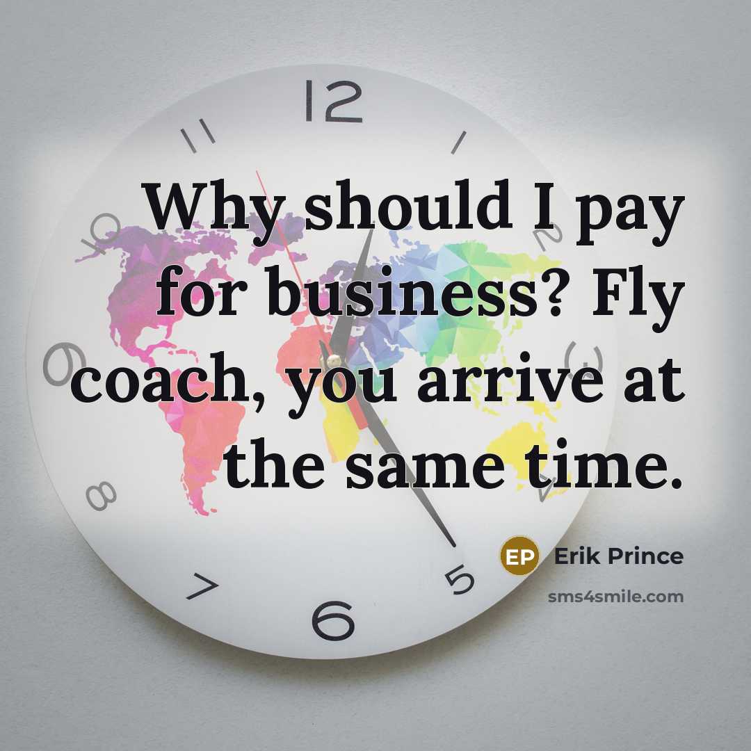 “Why should I pay for business? Fly coach, you arrive…” quote by Erik Prince