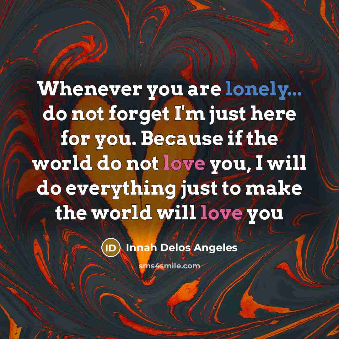 “Whenever you are lonely... do not forget I'm just here for you. Because if the world do not love you, I will do everything just to make the world will love you” quote by Innah Delos Angeles