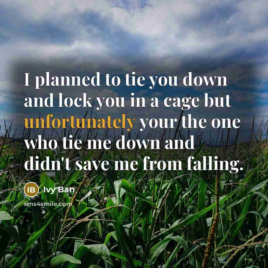“I planned to tie you down and lock you in a cage but unfortunately your the one who tie me down and didn't save me from falling.” quote by Ivy Ban