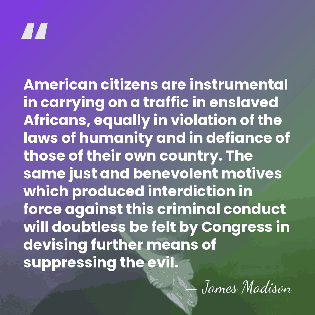 American citizens are instrumental in carrying on a traffic in enslaved Africans,&hellip; - James Madison