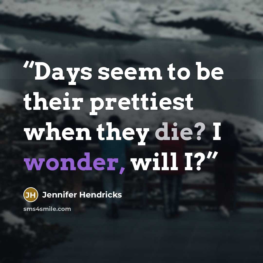 “Days seem to be their prettiest when they die? I wonder, will I?” quote by Jennifer Hendricks