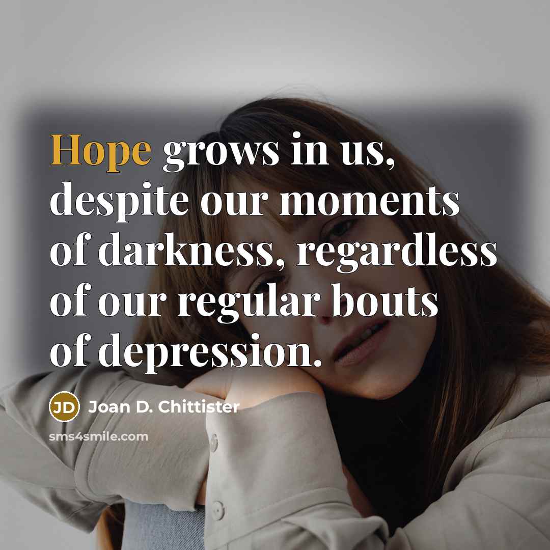 “Hope grows in us, despite our moments of darkness, regardless…” quote by Joan D. Chittister