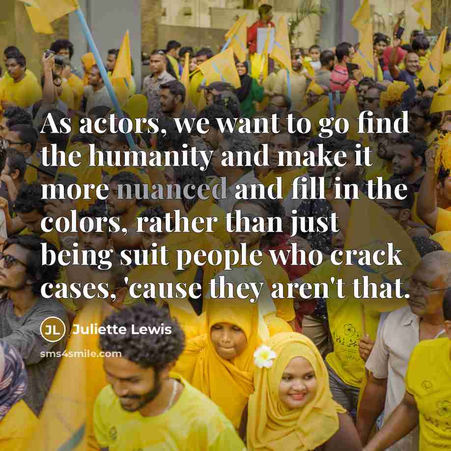“As actors, we want to go find the humanity and make it more nuanced and fill in the colors, rather than just being suit people who crack cases, 'cause they aren't that.” quote by Juliette Lewis