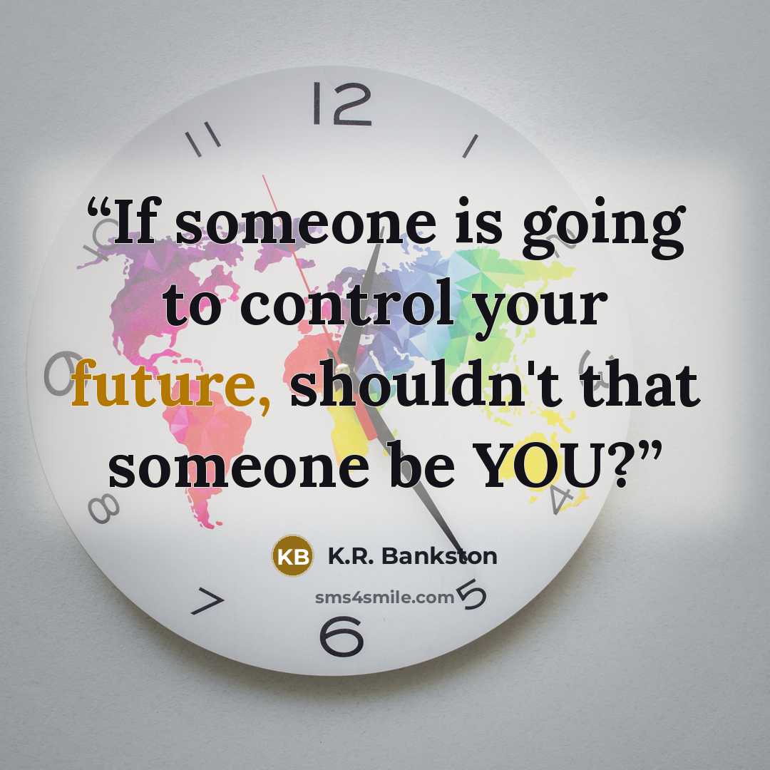 “If someone is going to control your future, shouldn't that someone be YOU?” quote by K.R. Bankston