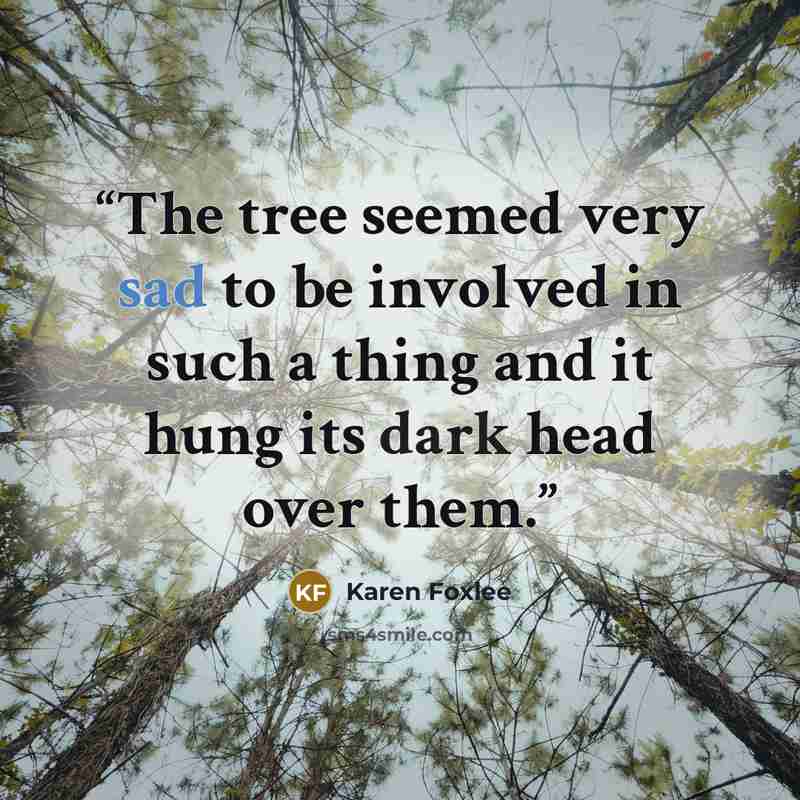 “The tree seemed very sad to be involved in such a thing and it hung its dark head over them.” quote by Karen Foxlee