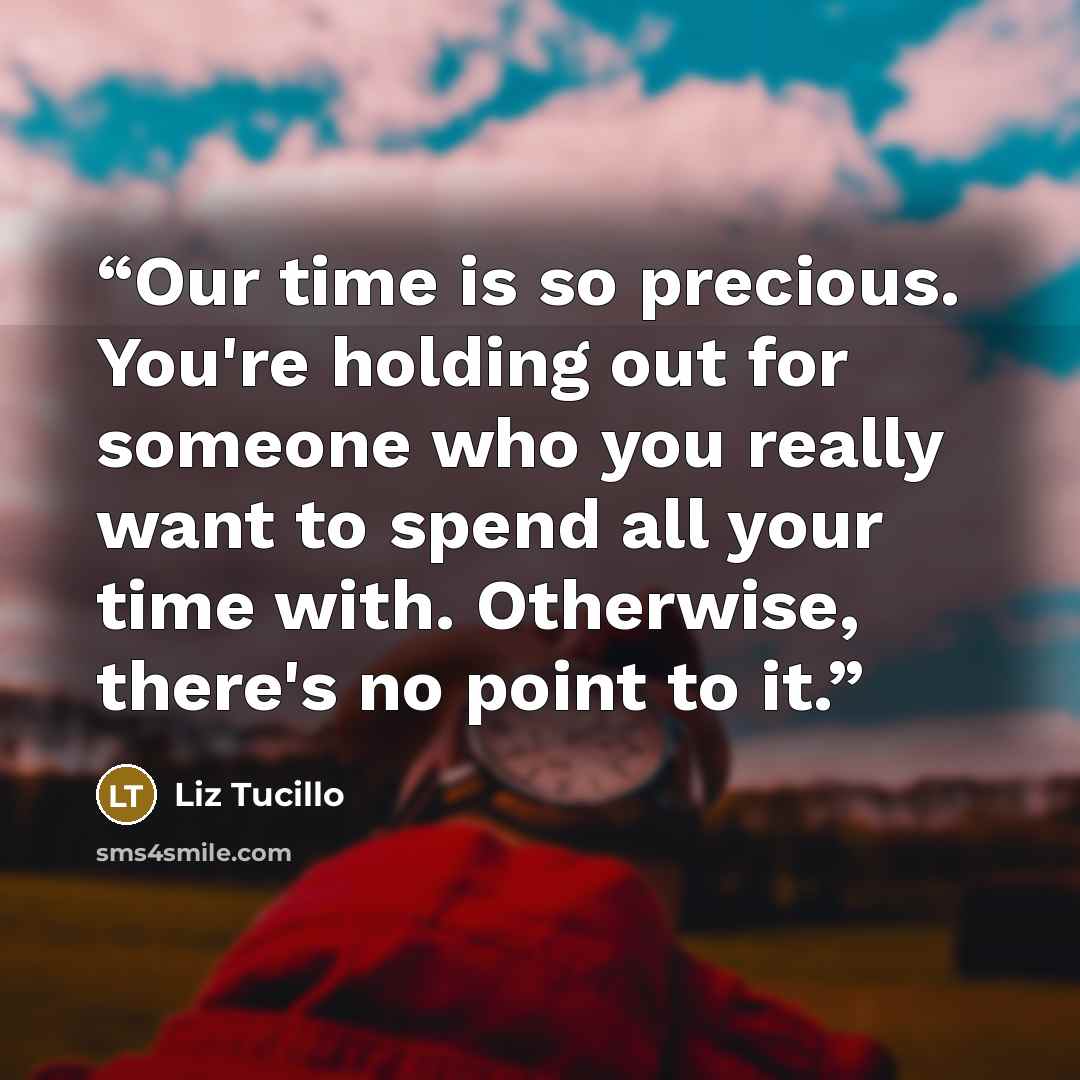 “Our time is so precious. You're holding out for someone who you really want to spend all your time with. Otherwise, there's no point to it.” quote by Liz Tucillo