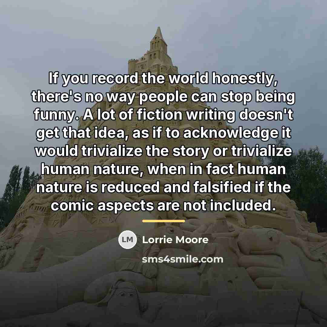 “If you record the world honestly, there's no way people…” quote by Lorrie Moore