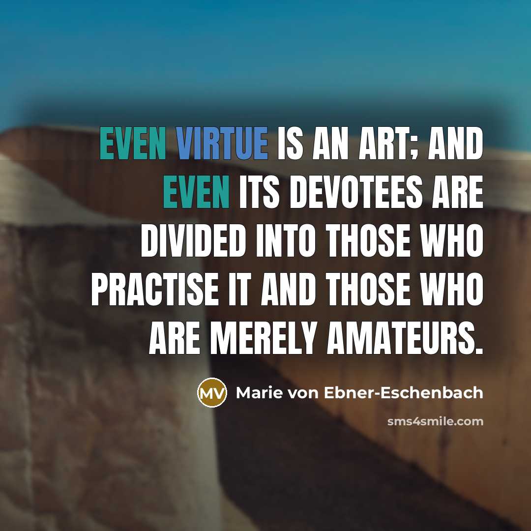 “Even virtue is an art; and even its devotees are divided into those who practise it and those who are merely amateurs.” quote by Marie von Ebner-Eschenbach