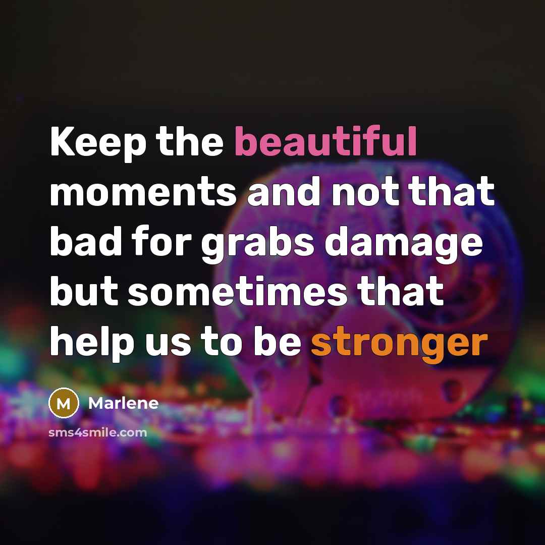 “Keep the beautiful moments and not that bad for grabs damage but sometimes that help us to be stronger” quote by Marlene