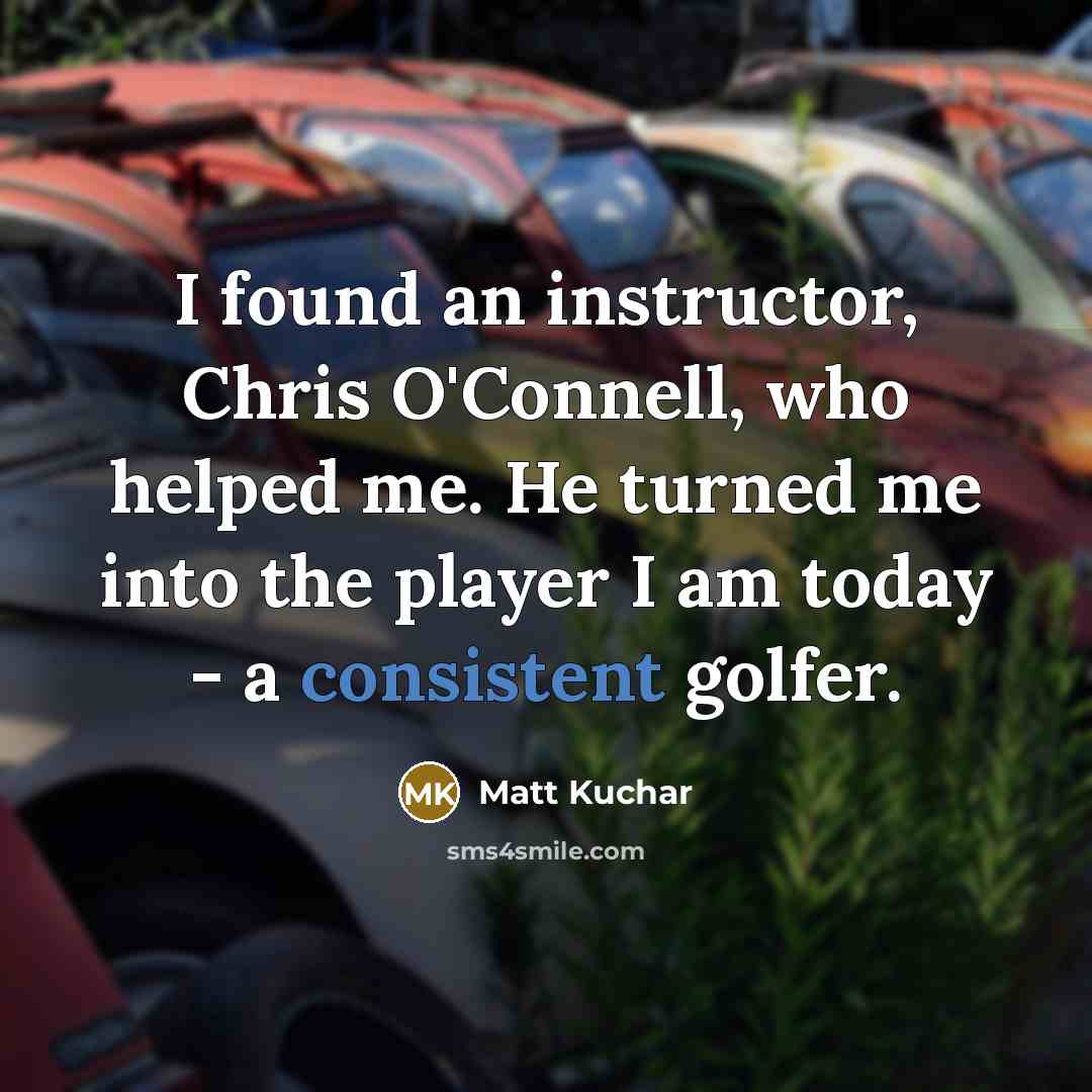 “I found an instructor, Chris O'Connell, who helped me. He…” quote by Matt Kuchar