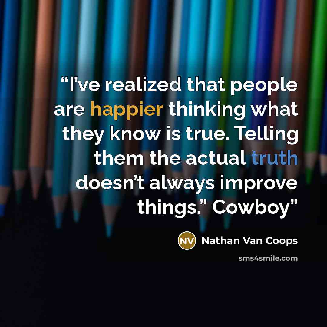 “I’ve realized that people are happier thinking what they know is true. Telling them the actual truth doesn’t always improve things.” Cowboy” quote by Nathan Van Coops