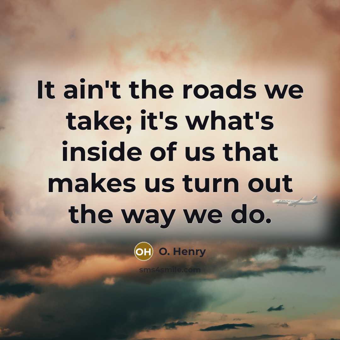 “It ain't the roads we take; it's what's inside of…” quote by O. Henry