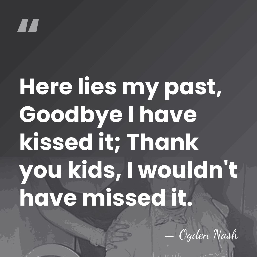 Here lies my past, Goodbye I have kissed it; Thank you kids,&hellip; - Ogden Nash