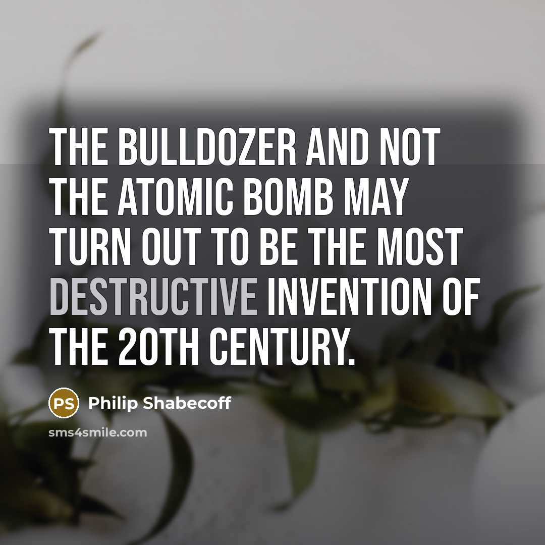 “The bulldozer and not the atomic bomb may turn out to be the most destructive invention of the 20th century.” quote by Philip Shabecoff