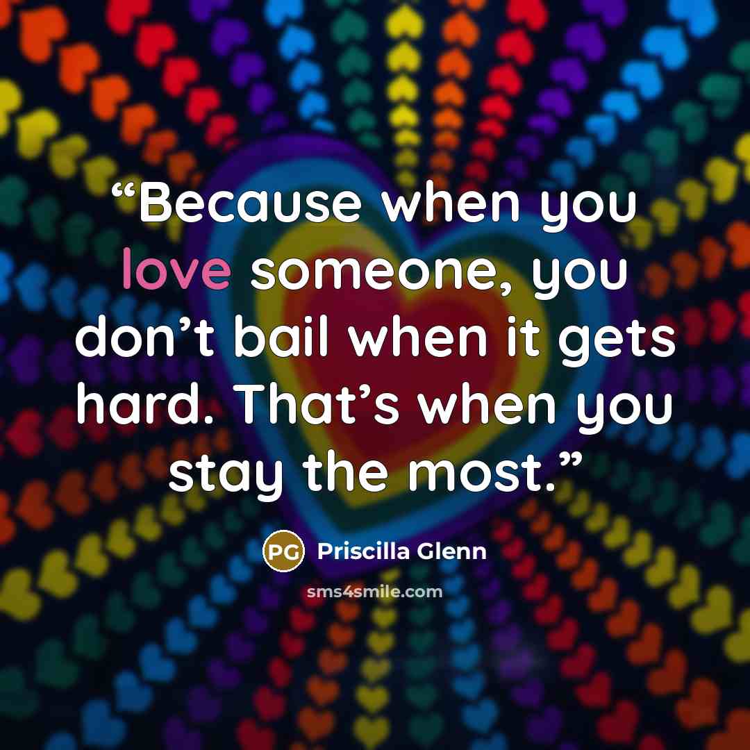 “Because when you love someone, you don’t bail when it gets hard. That’s when you stay the most.” quote by Priscilla Glenn