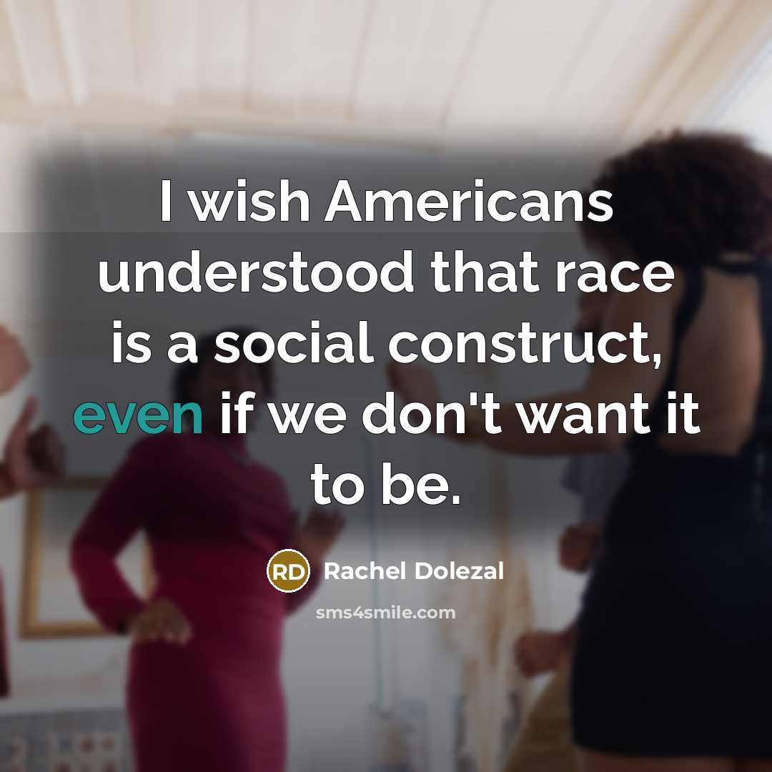 “I wish Americans understood that race is a social construct,…” quote by Rachel Dolezal