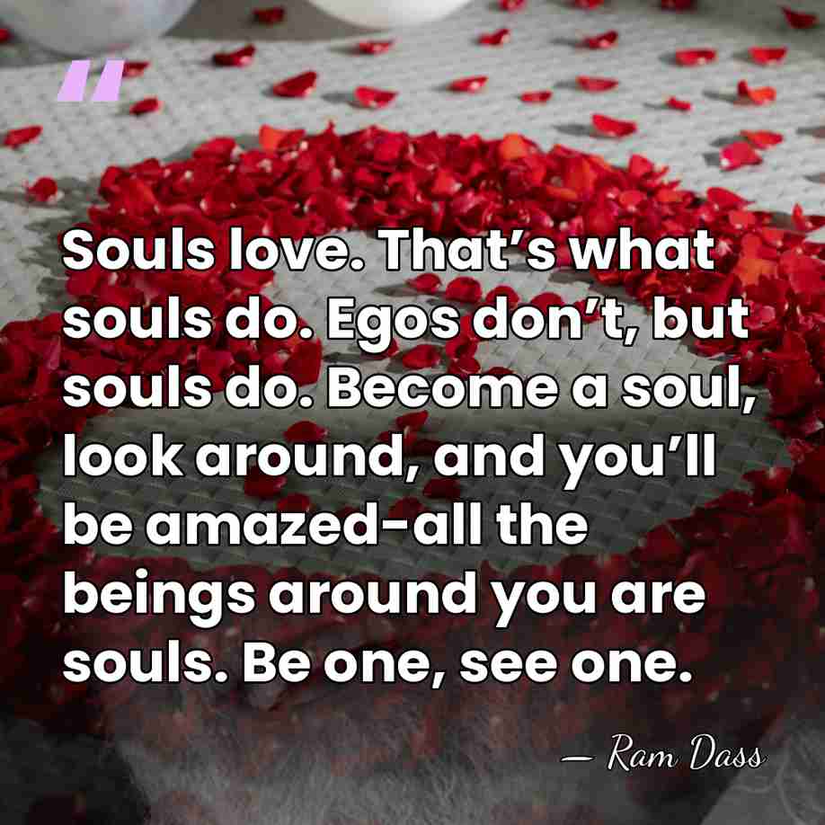 Souls love. That’s what souls do. Egos don’t, but souls do. Become&hellip; - Ram Dass