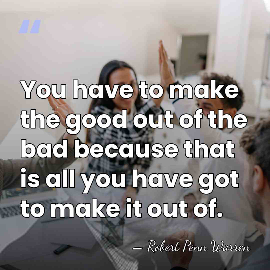 You have to make the good out of the bad because that&hellip; - Robert Penn Warren