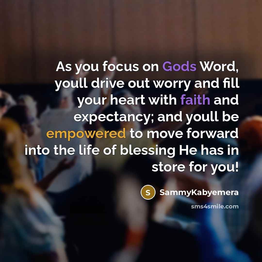 “As you focus on Gods Word, youll drive out worry and fill your heart with faith and expectancy; and youll be empowered to move forward into the life of blessing He has in store for you!” quote by Sammykabyemera