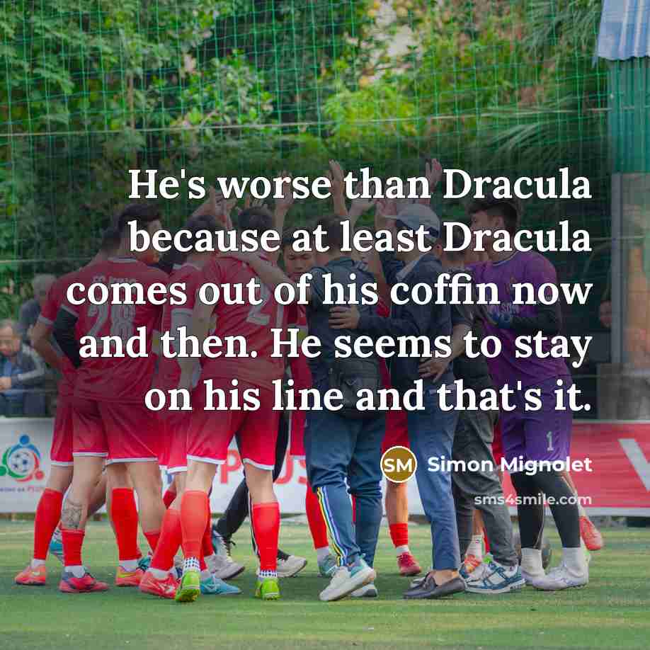 “He's worse than Dracula because at least Dracula comes out…” quote by Simon Mignolet
