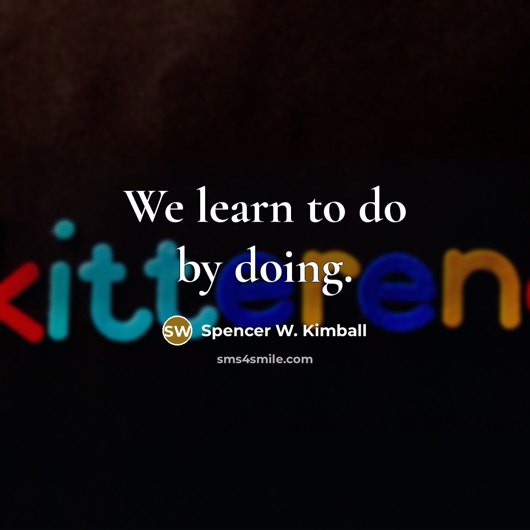 “We learn to do by doing.…” quote by Spencer W. Kimball