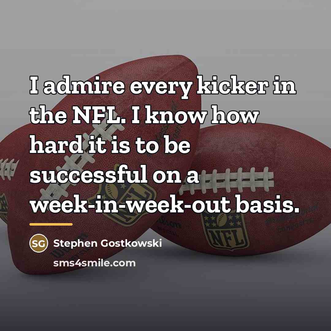 “I admire every kicker in the NFL. I know how…” quote by Stephen Gostkowski