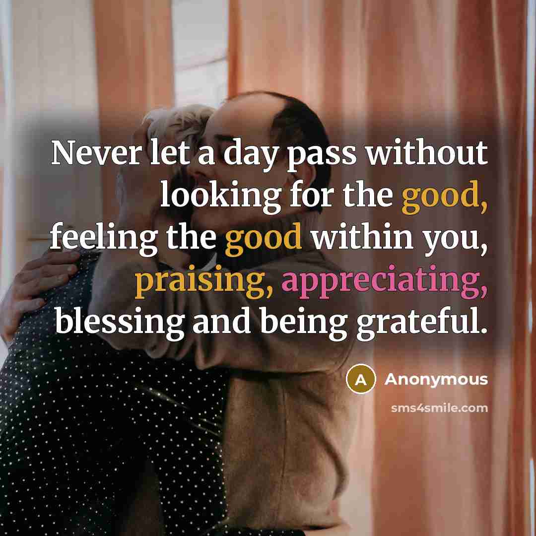 “Never let a day pass without looking for the good, feeling the good within you, praising, appreciating, blessing and being grateful.” quote by Anonymous