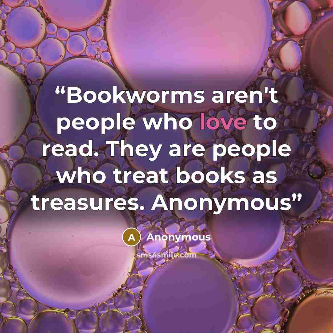 “Bookworms aren't people who love to read. They are people who treat books as treasures. Anonymous” quote by Anonymous