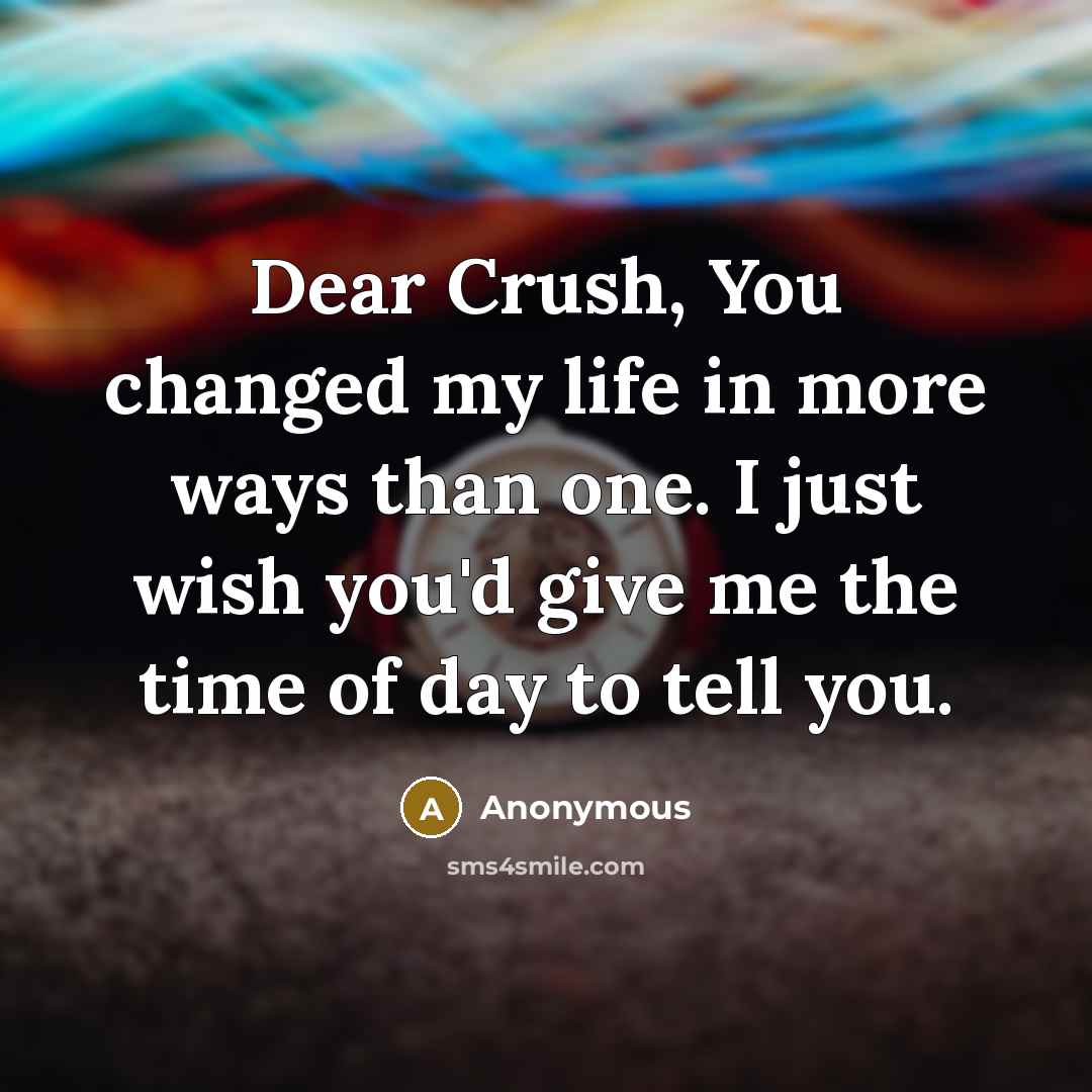 “Dear Crush, You changed my life in more ways than one. I just wish you'd give me the time of day to tell you.” quote by Anonymous