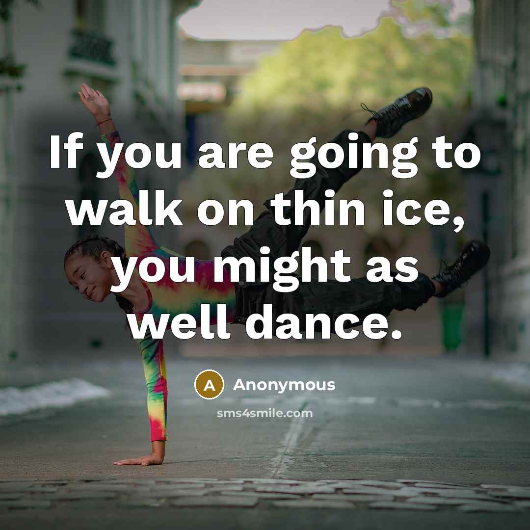“If you are going to walk on thin ice, you might as well dance.” quote by Anonymous