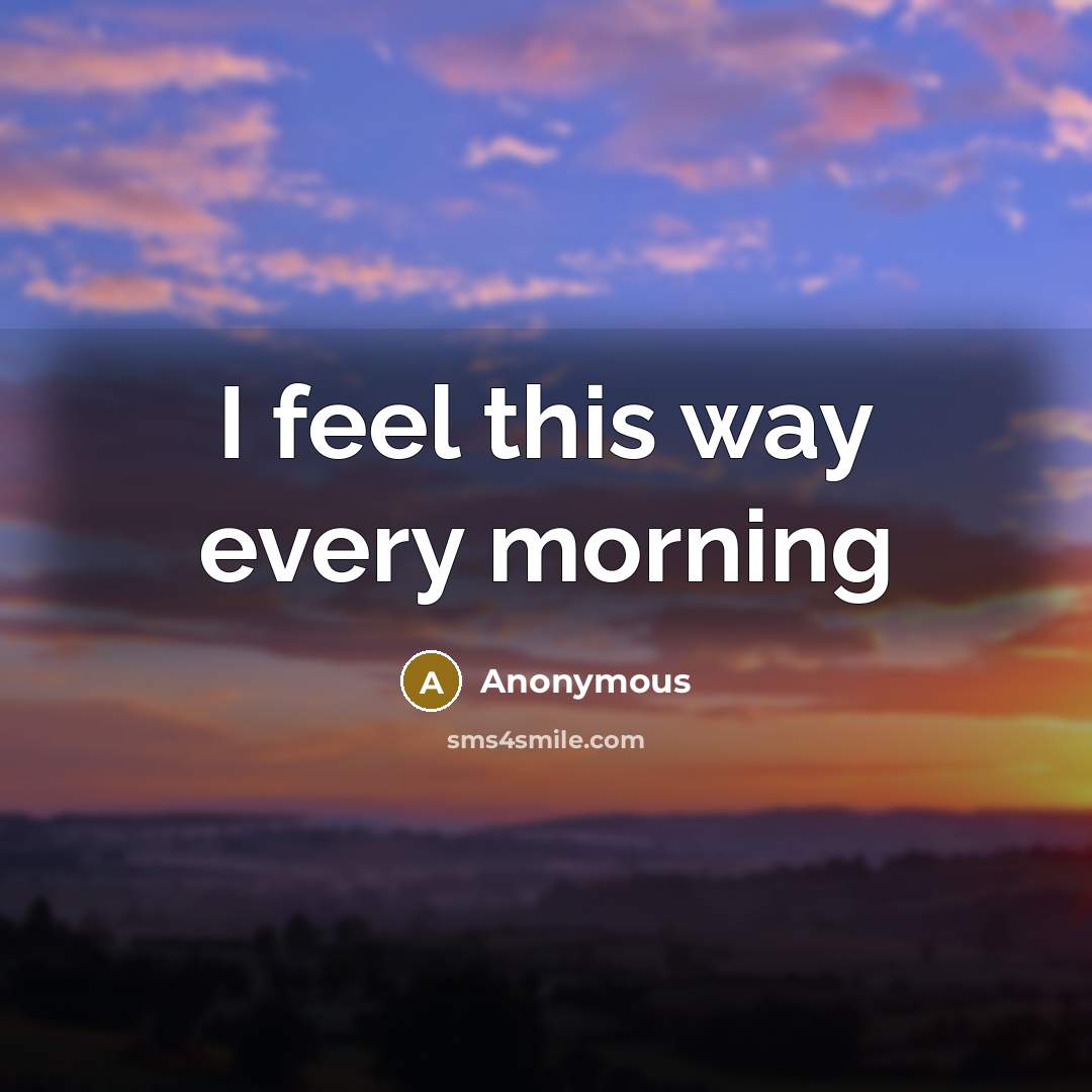 “I feel this way every morning…” quote by Anonymous