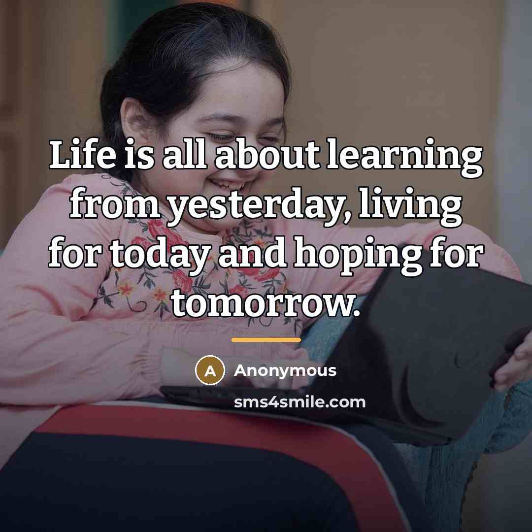 “Life is all about learning from yesterday, living for today…” quote by Anonymous