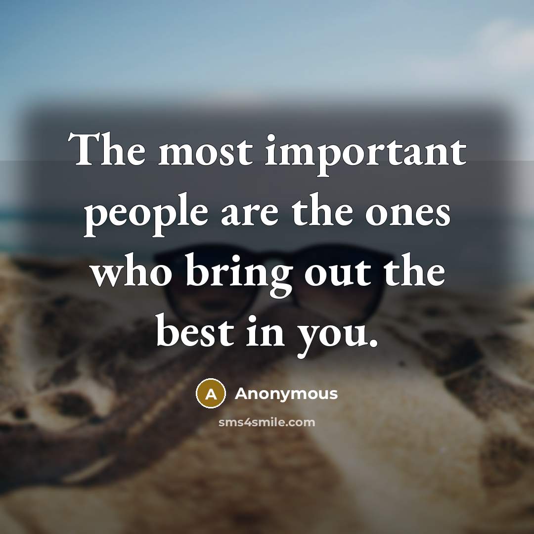 “The most important people are the ones who bring out the best in you.” quote by Anonymous