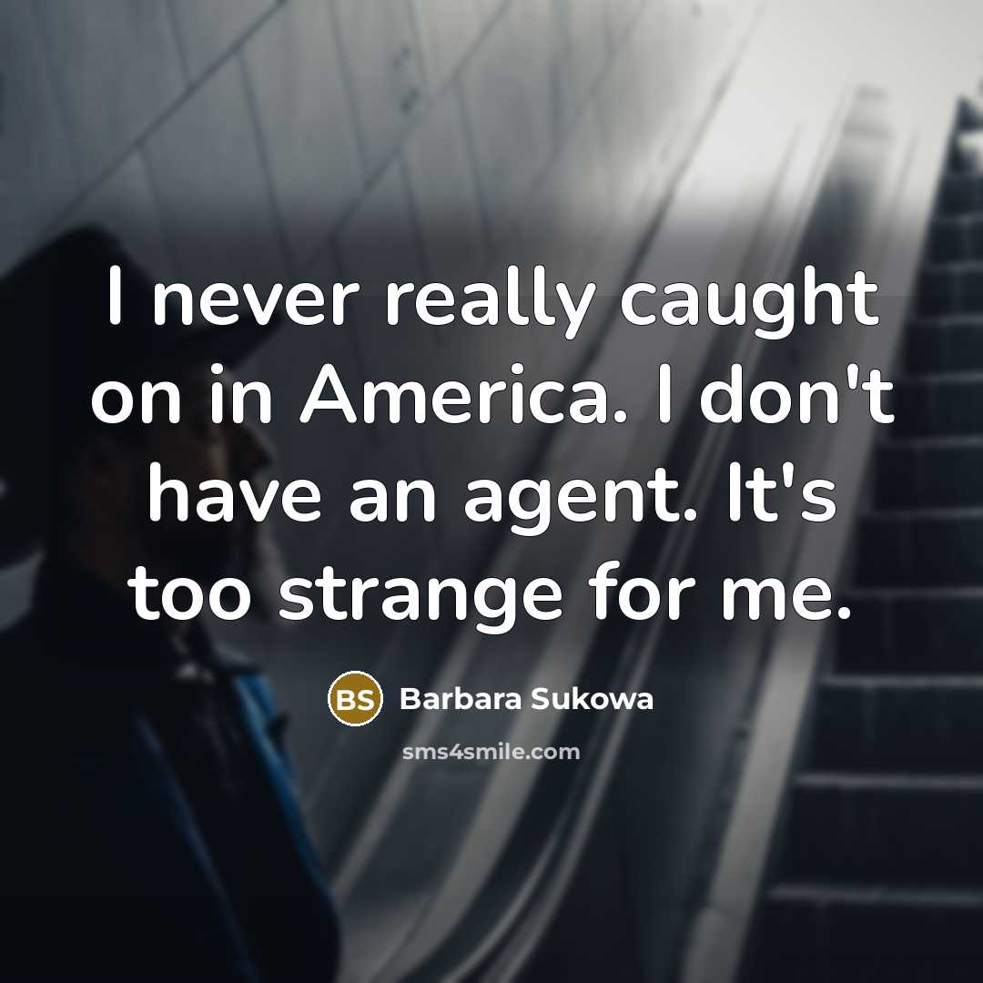 “I never really caught on in America. I don't have an agent. It's too strange for me.” quote by Barbara Sukowa