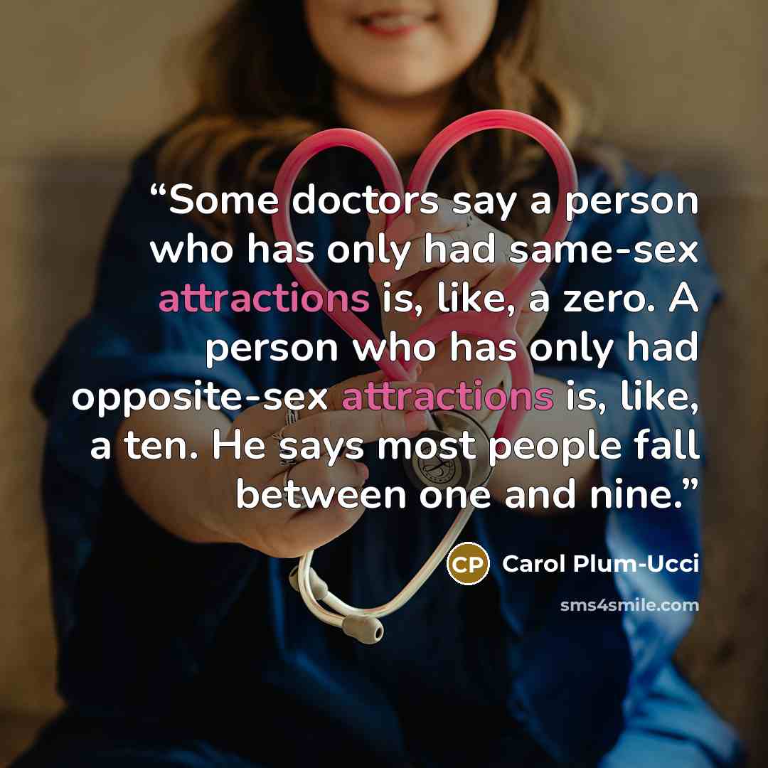 “Some doctors say a person who has only had same-sex attractions is, like, a zero. A person who has only had opposite-sex attractions is, like, a ten. He says most people fall between one and nine.” quote by Carol Plum-Ucci