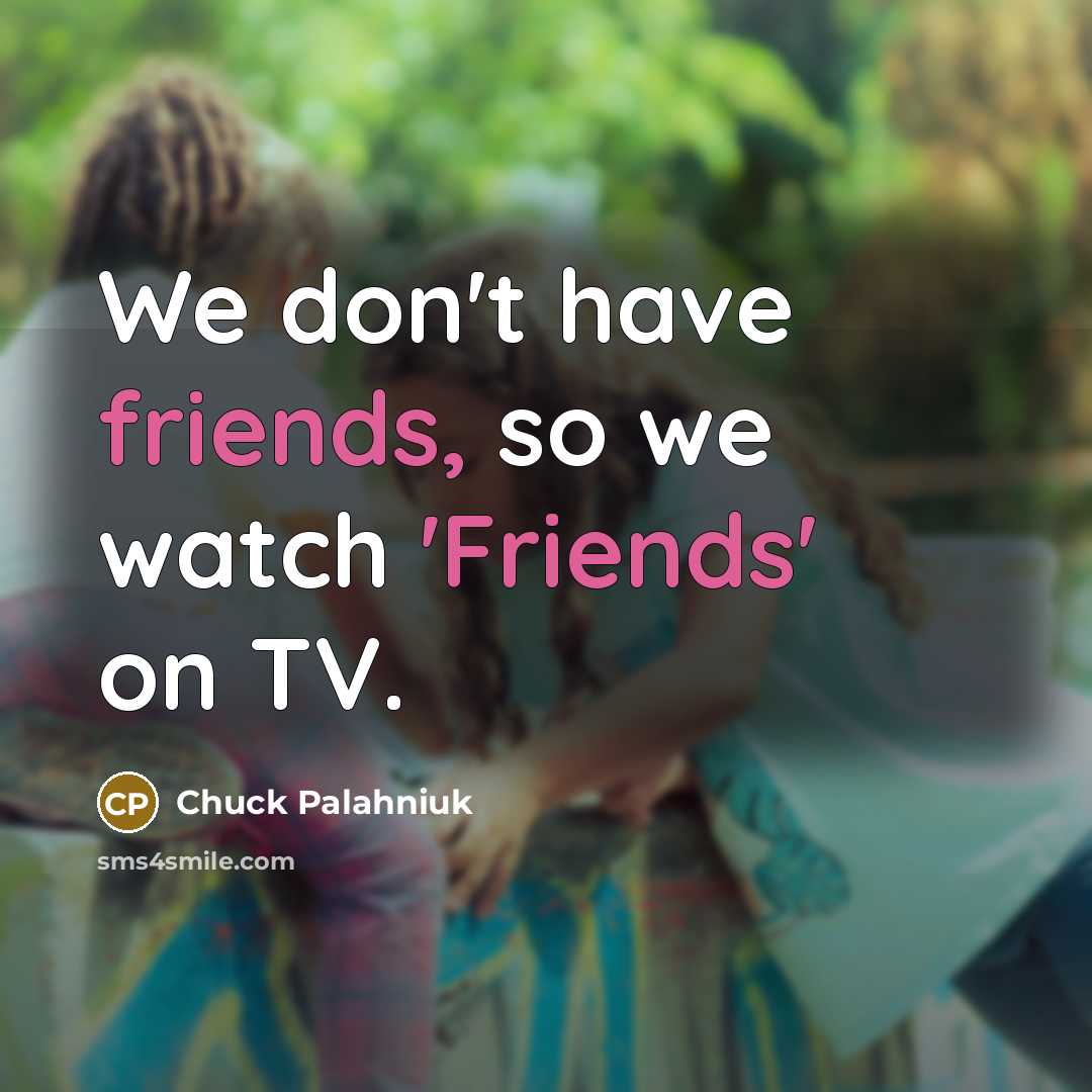 “We don't have friends, so we watch 'Friends' on TV.…” quote by Chuck Palahniuk